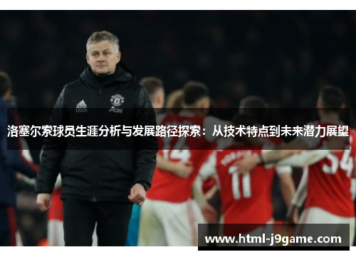 洛塞尔索球员生涯分析与发展路径探索：从技术特点到未来潜力展望